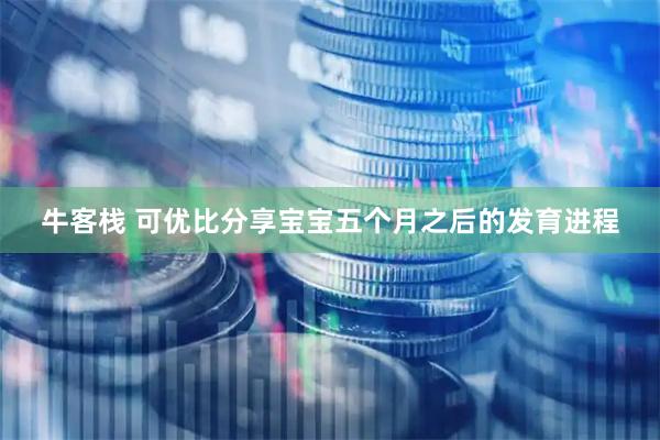 牛客栈 可优比分享宝宝五个月之后的发育进程