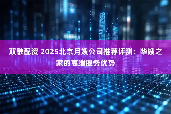 双融配资 2025北京月嫂公司推荐评测：华嫂之家的高端服务优势