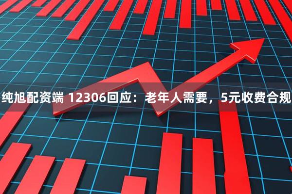 纯旭配资端 12306回应：老年人需要，5元收费合规