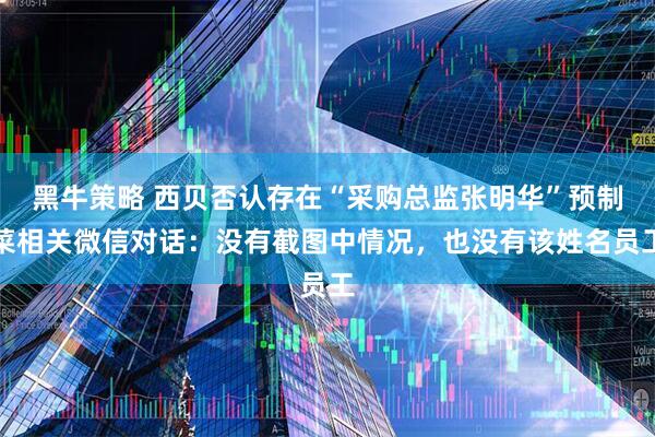 黑牛策略 西贝否认存在“采购总监张明华”预制菜相关微信对话：没有截图中情况，也没有该姓名员工
