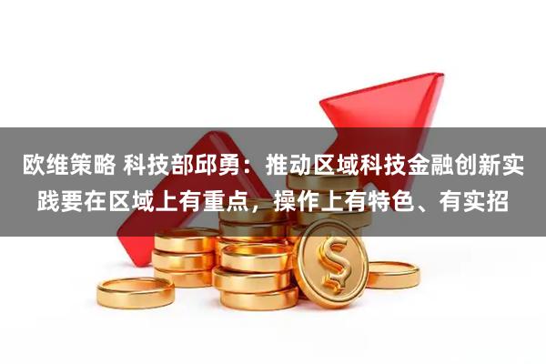 欧维策略 科技部邱勇：推动区域科技金融创新实践要在区域上有重点，操作上有特色、有实招