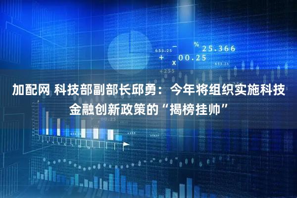 加配网 科技部副部长邱勇：今年将组织实施科技金融创新政策的“揭榜挂帅”