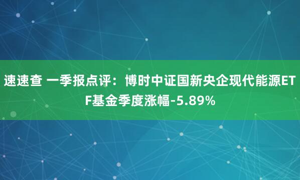 速速查 一季报点评：博时中证国新央企现代能源ETF基金季度涨幅-5.89%
