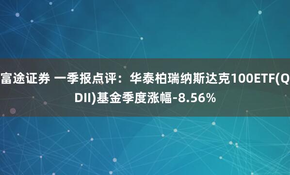 富途证券 一季报点评：华泰柏瑞纳斯达克100ETF(QDII)基金季度涨幅-8.56%