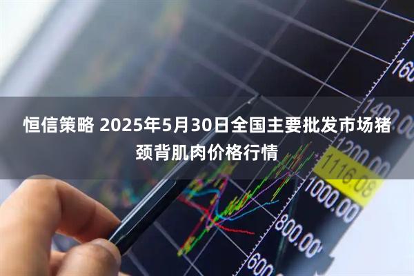 恒信策略 2025年5月30日全国主要批发市场猪颈背肌肉价格行情