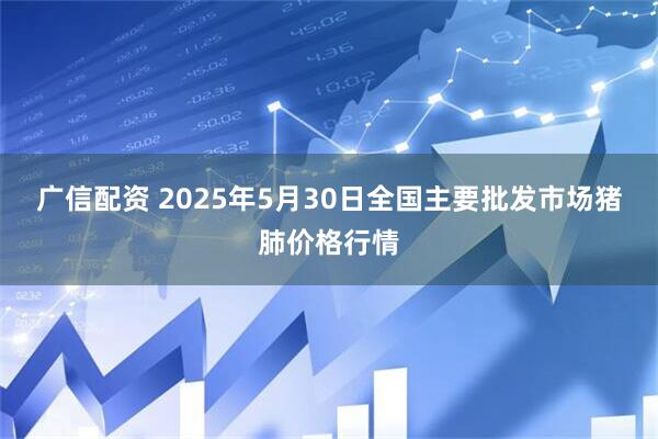 广信配资 2025年5月30日全国主要批发市场猪肺价格行情