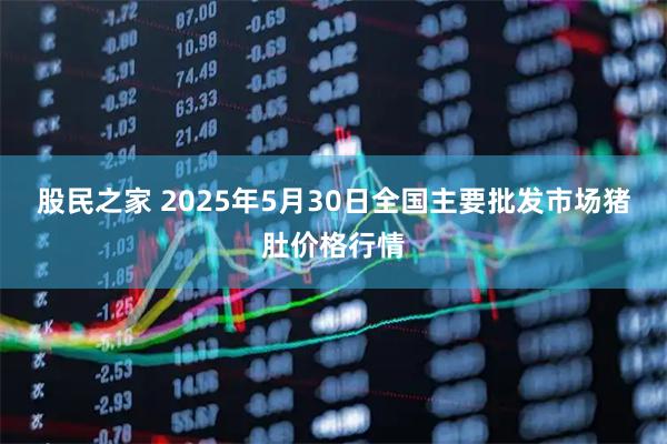 股民之家 2025年5月30日全国主要批发市场猪肚价格行情