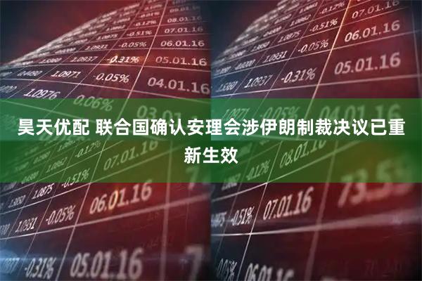 昊天优配 联合国确认安理会涉伊朗制裁决议已重新生效