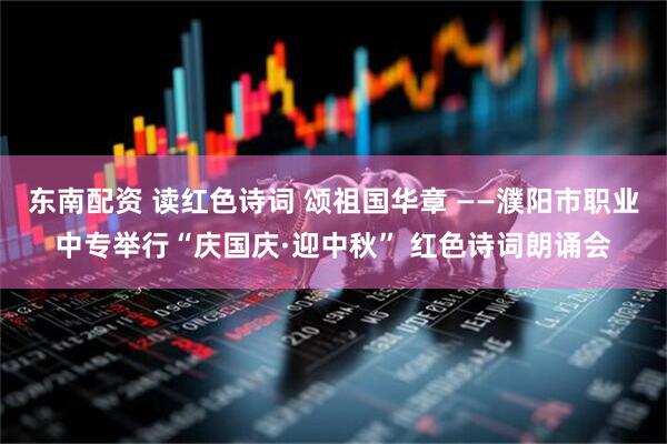 东南配资 读红色诗词 颂祖国华章 ——濮阳市职业中专举行“庆国庆·迎中秋” 红色诗词朗诵会