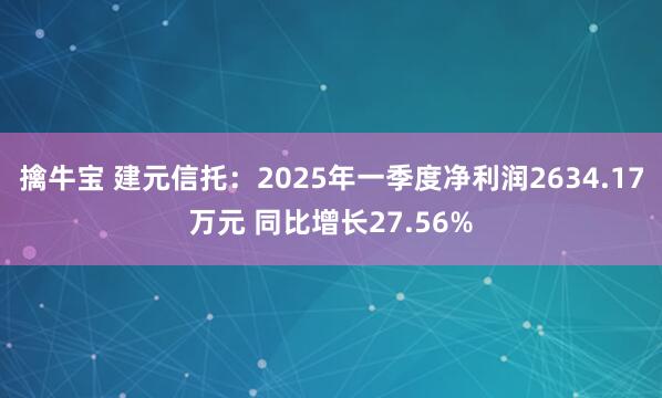 擒牛宝 建元信托：2025年一季度净利润2634.17万元 同比增长27.56%