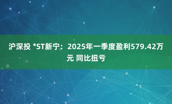 沪深投 *ST新宁：2025年一季度盈利579.42万元 同比扭亏