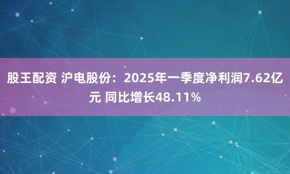 股王配资 沪电股份：2025年一季度净利润7.62亿元 同比增长48.11%