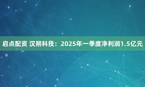 启点配资 汉朔科技：2025年一季度净利润1.5亿元