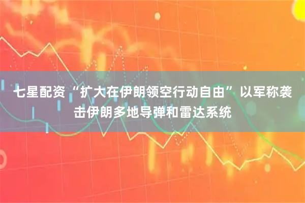 七星配资 “扩大在伊朗领空行动自由” 以军称袭击伊朗多地导弹和雷达系统
