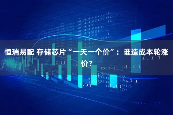 恒瑞易配 存储芯片“一天一个价”：谁造成本轮涨价？