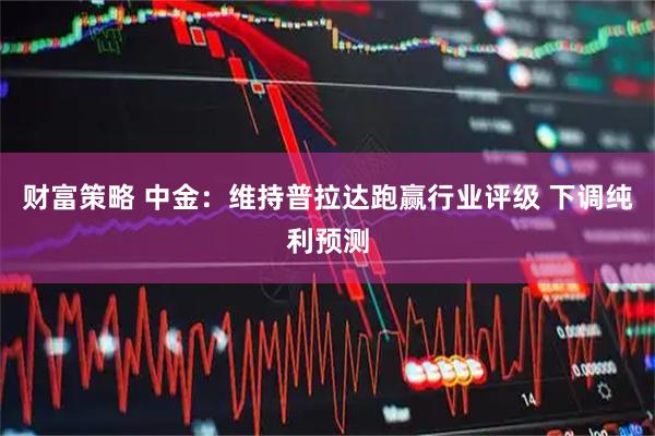 财富策略 中金：维持普拉达跑赢行业评级 下调纯利预测