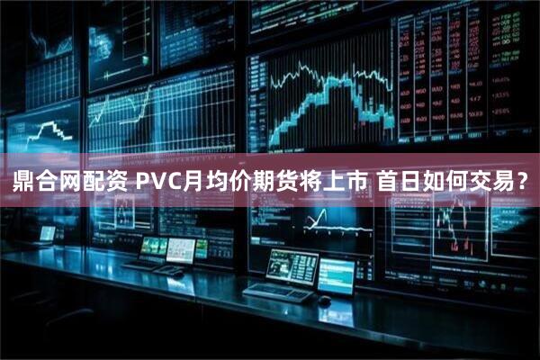 鼎合网配资 PVC月均价期货将上市 首日如何交易？