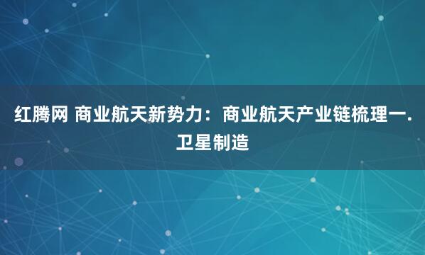 红腾网 商业航天新势力：商业航天产业链梳理一.卫星制造