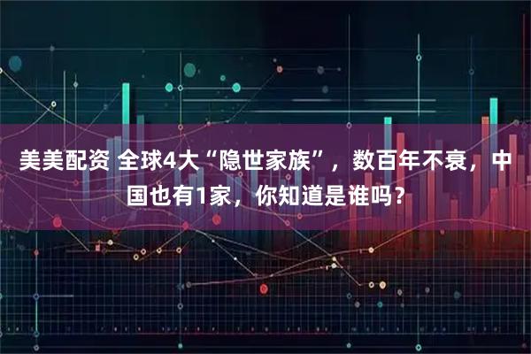 美美配资 全球4大“隐世家族”，数百年不衰，中国也有1家，你知道是谁吗？