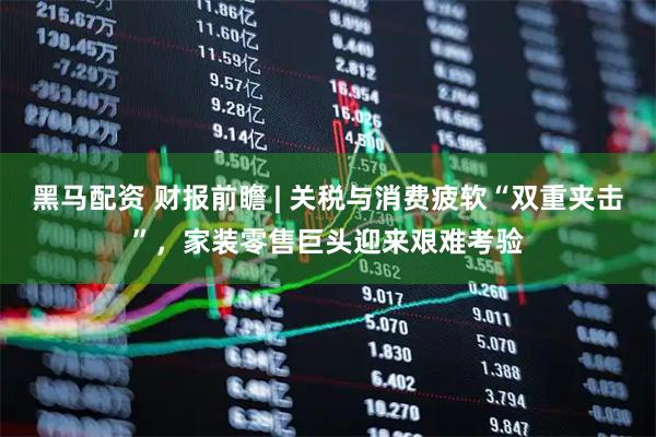 黑马配资 财报前瞻 | 关税与消费疲软“双重夹击”，家装零售巨头迎来艰难考验