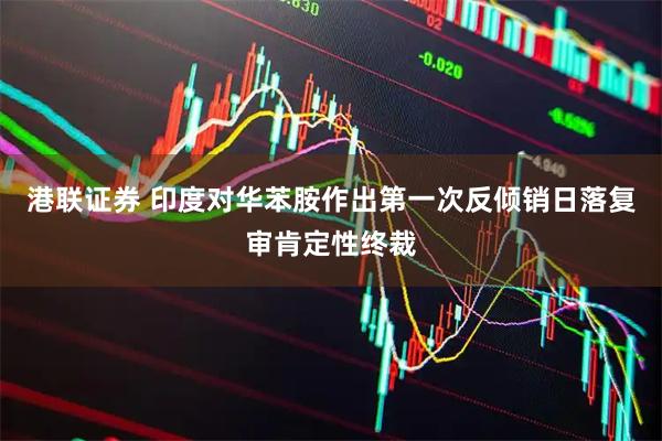 港联证券 印度对华苯胺作出第一次反倾销日落复审肯定性终裁