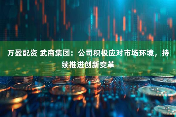 万盈配资 武商集团：公司积极应对市场环境，持续推进创新变革