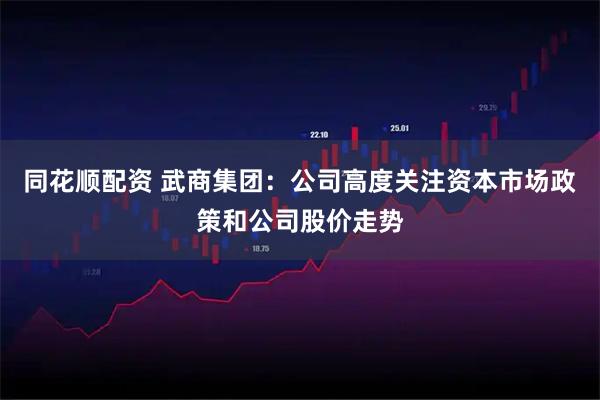同花顺配资 武商集团：公司高度关注资本市场政策和公司股价走势