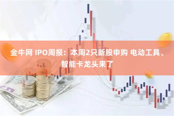 金牛网 IPO周报：本周2只新股申购 电动工具、智能卡龙头来了