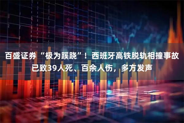 百盛证券 “极为蹊跷”！西班牙高铁脱轨相撞事故已致39人死、百余人伤，多方发声