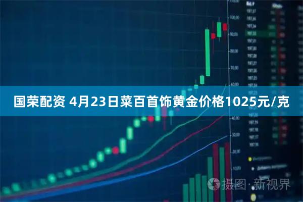 国荣配资 4月23日菜百首饰黄金价格1025元/克