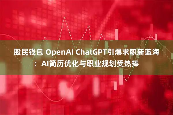 股民钱包 OpenAI ChatGPT引爆求职新蓝海：AI简历优化与职业规划受热捧