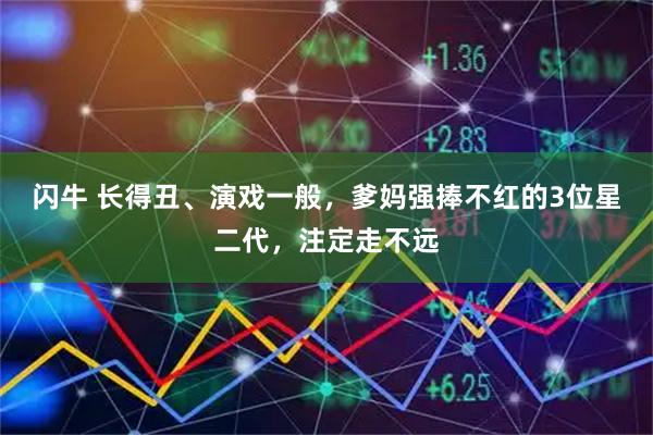 闪牛 长得丑、演戏一般，爹妈强捧不红的3位星二代，注定走不远