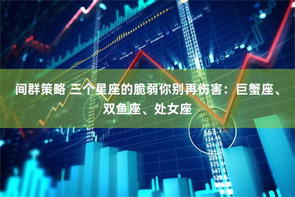 间群策略 三个星座的脆弱你别再伤害：巨蟹座、双鱼座、处女座