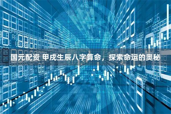国元配资 甲戌生辰八字算命，探索命运的奥秘