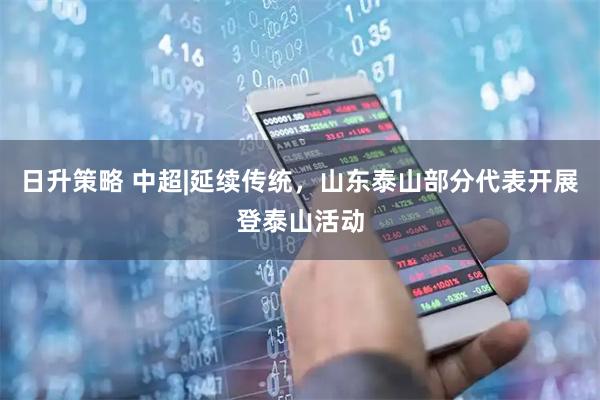 日升策略 中超|延续传统，山东泰山部分代表开展登泰山活动
