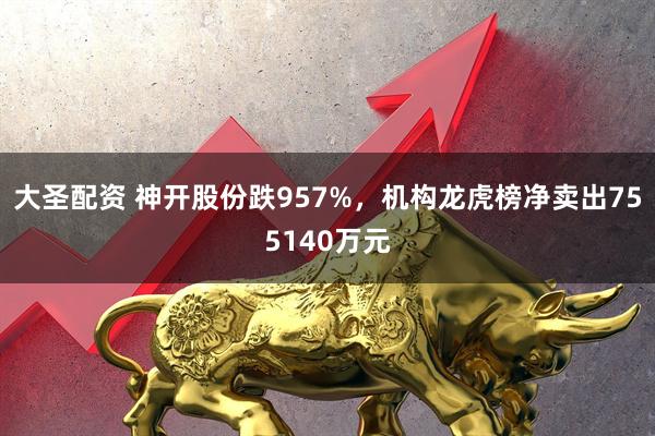 大圣配资 神开股份跌957%，机构龙虎榜净卖出755140万元