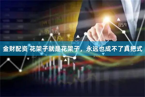 金财配资 花架子就是花架子，永远也成不了真把式