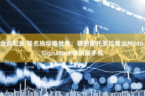 金鼎配资 联名施华洛世奇：联想摩托罗拉推出Moto Signature特别版手机