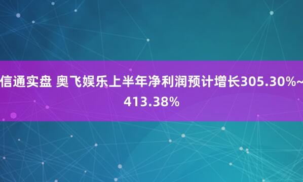 信通实盘 奥飞娱乐上半年净利润预计增长305.30%~413.38%