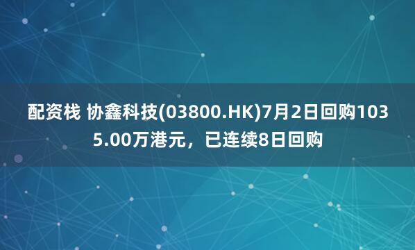 配资栈 协鑫科技(03800.HK)7月2日回购1035.00万港元，已连续8日回购